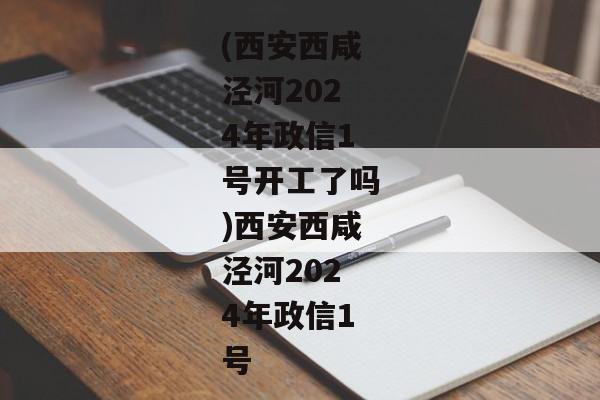 (西安西咸泾河2024年政信1号开工了吗)西安西咸泾河2024年政信1号