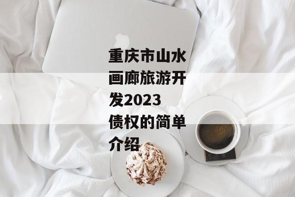 重庆市山水画廊旅游开发2023债权的简单介绍