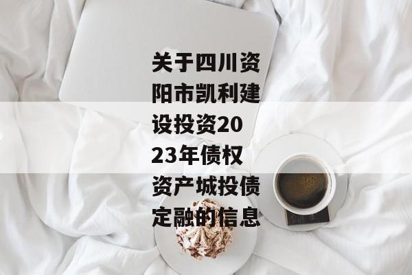 关于四川资阳市凯利建设投资2023年债权资产城投债定融的信息-第1张图片-信托定融返点网