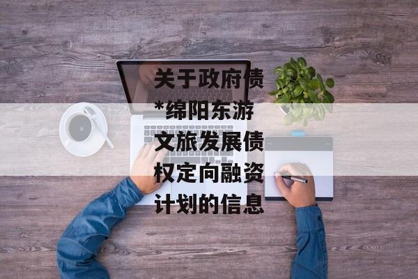 关于政府债*绵阳东游文旅发展债权定向融资计划的信息-第1张图片-信托定融返点网