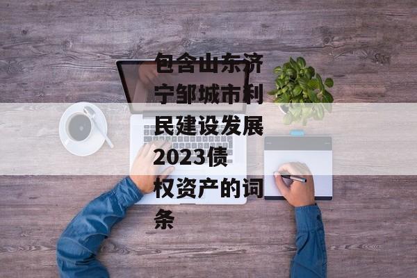 包含山东济宁邹城市利民建设发展2023债权资产的词条-第1张图片-信托定融返点网