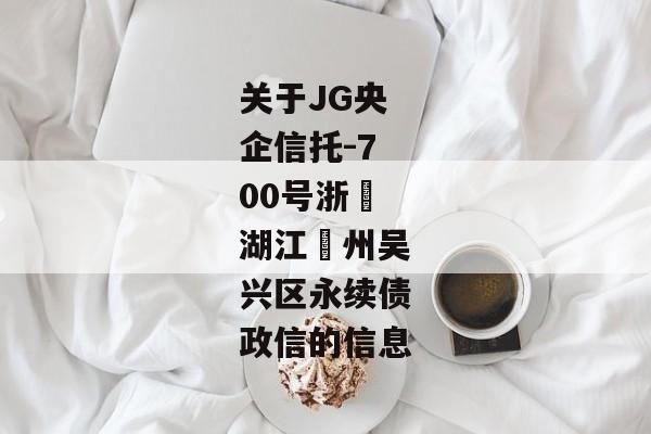 关于JG央企信托-700号浙‮湖江‬州吴兴区永续债政信的信息