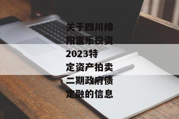 关于四川绵阳富乐投资2023特定资产拍卖二期政府债定融的信息