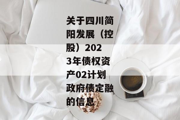 关于四川简阳发展（控股）2023年债权资产02计划政府债定融的信息-第1张图片-信托定融返点网