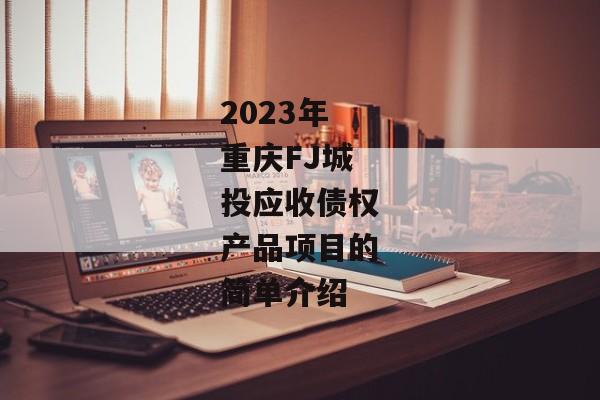 2023年重庆FJ城投应收债权产品项目的简单介绍