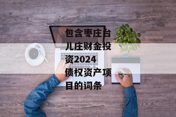 包含枣庄台儿庄财金投资2024债权资产项目的词条-第1张图片-信托定融返点网