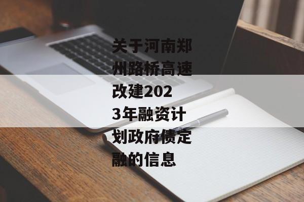 关于河南郑州路桥高速改建2023年融资计划政府债定融的信息-第1张图片-信托定融返点网