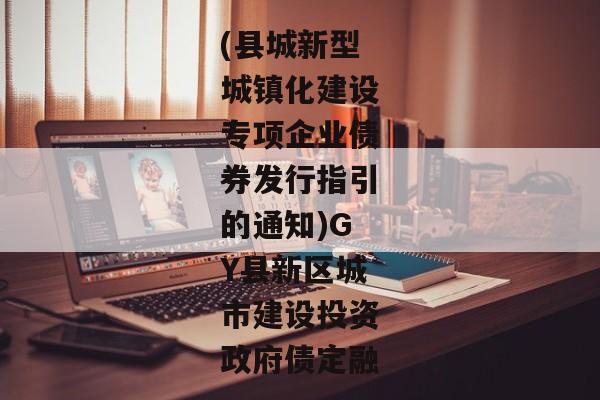 (县城新型城镇化建设专项企业债券发行指引的通知)GY县新区城市建设投资政府债定融-第1张图片-信托定融返点网