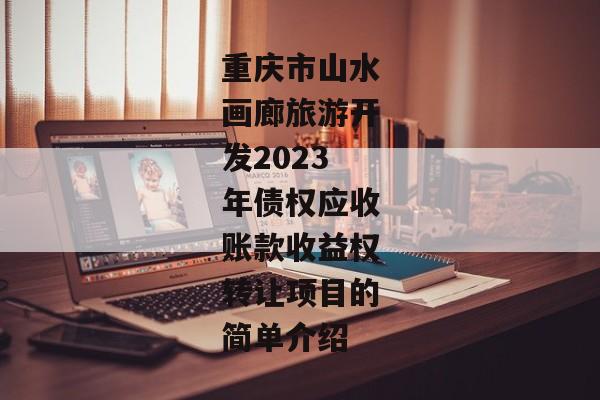 重庆市山水画廊旅游开发2023年债权应收账款收益权转让项目的简单介绍