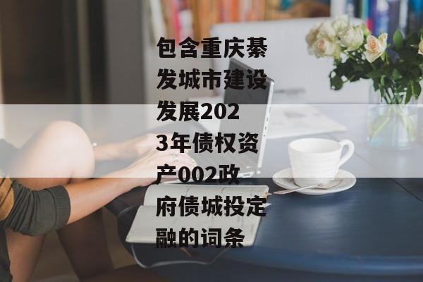 包含重庆綦发城市建设发展2023年债权资产002政府债城投定融的词条