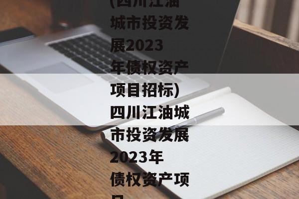 (四川江油城市投资发展2023年债权资产项目招标)四川江油城市投资发展2023年债权资产项目