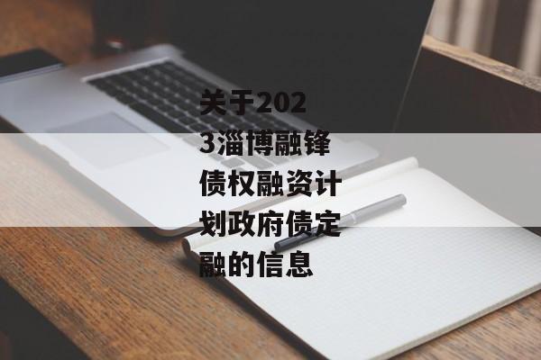 关于2023淄博融锋债权融资计划政府债定融的信息-第1张图片-信托定融返点网