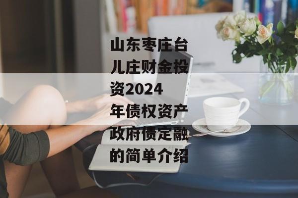 山东枣庄台儿庄财金投资2024年债权资产政府债定融的简单介绍-第1张图片-信托定融返点网