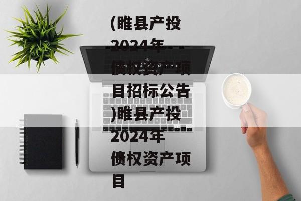 (睢县产投2024年债权资产项目招标公告)睢县产投2024年债权资产项目