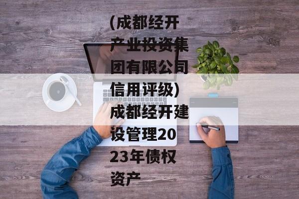 (成都经开产业投资集团有限公司信用评级)成都经开建设管理2023年债权资产-第1张图片-信托定融返点网