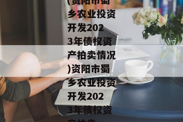 (资阳市蜀乡农业投资开发2023年债权资产拍卖情况)资阳市蜀乡农业投资开发2023年债权资产拍卖