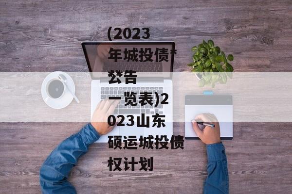 (2023年城投债***
公告一览表)2023山东硕运城投债权计划