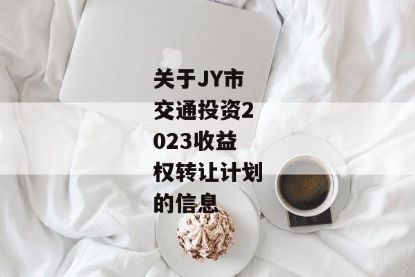 关于JY市交通投资2023收益权转让计划的信息-第1张图片-信托定融返点网