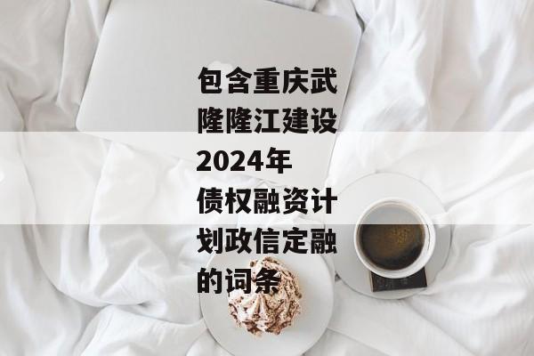 包含重庆武隆隆江建设2024年债权融资计划政信定融的词条