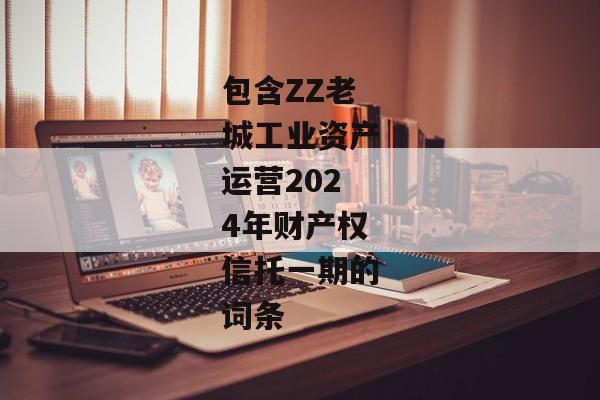 包含ZZ老城工业资产运营2024年财产权信托一期的词条