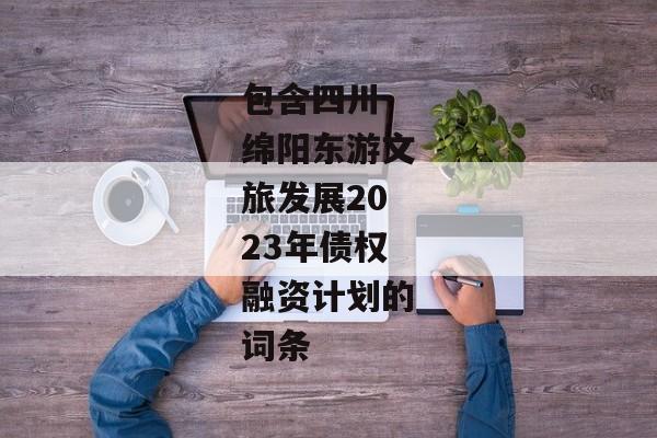 包含四川-绵阳东游文旅发展2023年债权融资计划的词条-第1张图片-信托定融返点网