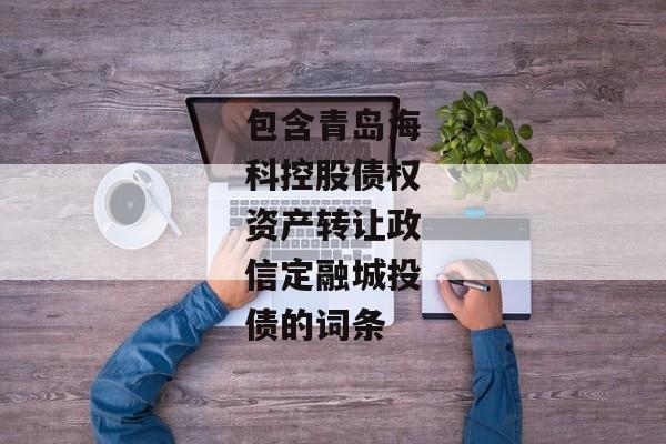 包含青岛海科控股债权资产转让政信定融城投债的词条