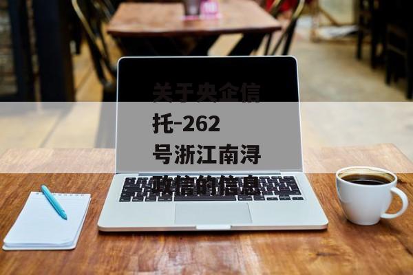 关于央企信托-262号浙江南浔政信的信息