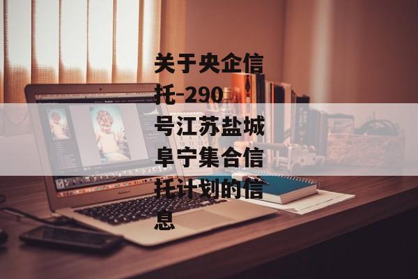 关于央企信托-290号江苏盐城阜宁集合信托计划的信息