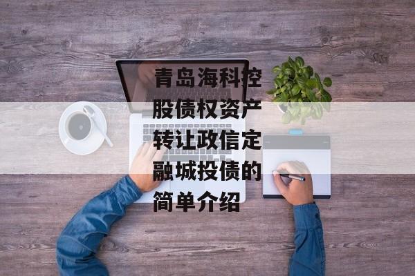 青岛海科控股债权资产转让政信定融城投债的简单介绍-第1张图片-信托定融返点网