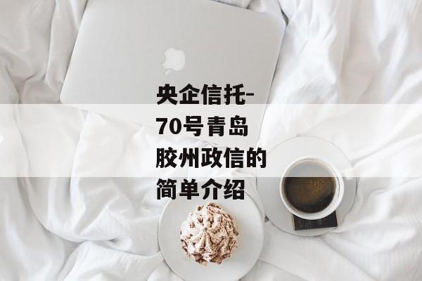 央企信托-70号青岛胶州政信的简单介绍-第1张图片-信托定融返点网