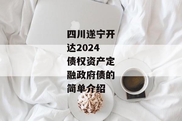 四川遂宁开达2024债权资产定融政府债的简单介绍