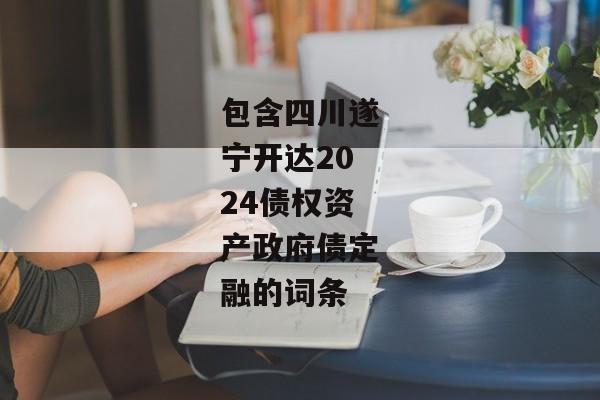 包含四川遂宁开达2024债权资产政府债定融的词条