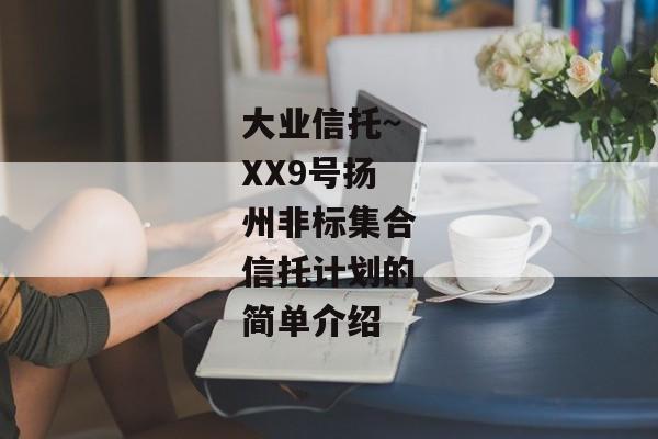 大业信托~XX9号扬州非标集合信托计划的简单介绍