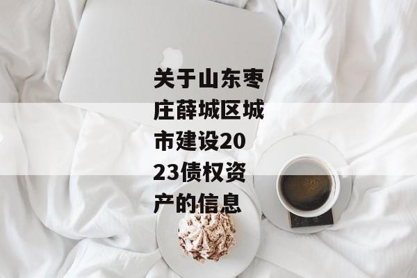 关于山东枣庄薛城区城市建设2023债权资产的信息-第1张图片-信托定融返点网