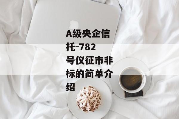 A级央企信托-782号仪征市非标的简单介绍