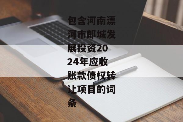 包含河南漂河市郎城发展投资2024年应收账款债权转让项目的词条