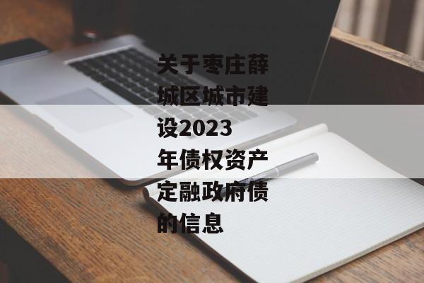 关于枣庄薛城区城市建设2023年债权资产定融政府债的信息