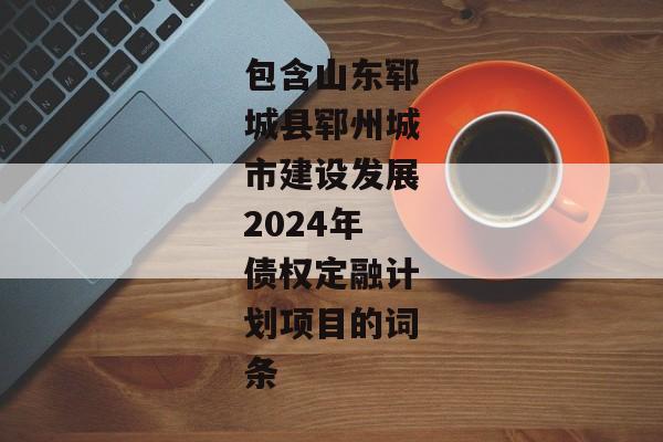 包含山东郓城县郓州城市建设发展2024年债权定融计划项目的词条