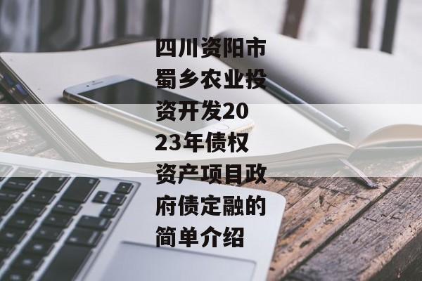 四川资阳市蜀乡农业投资开发2023年债权资产项目政府债定融的简单介绍