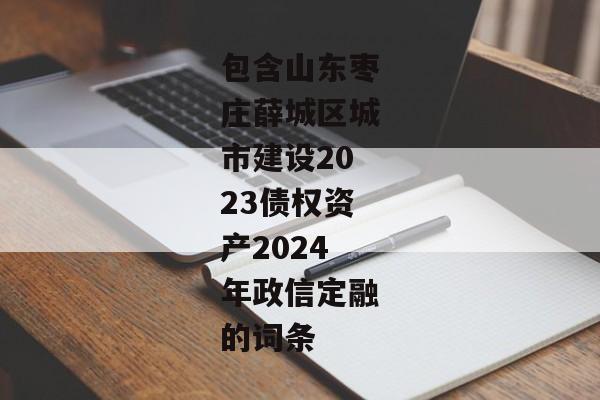 包含山东枣庄薛城区城市建设2023债权资产2024年政信定融的词条-第1张图片-信托定融返点网