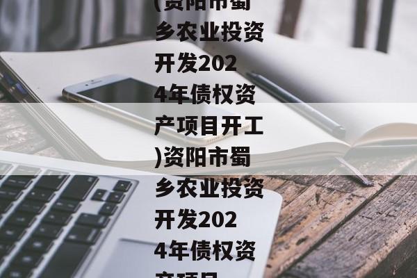 (资阳市蜀乡农业投资开发2024年债权资产项目开工)资阳市蜀乡农业投资开发2024年债权资产项目