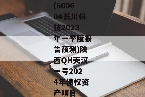 (600604长川科技2023年一季度报告预测)陕西QH天汉一号2024年债权资产项目