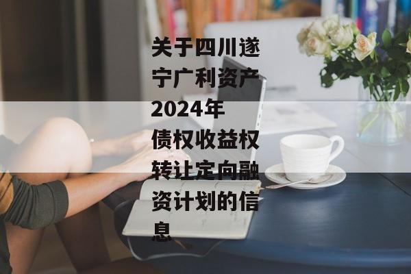 关于四川遂宁广利资产2024年债权收益权转让定向融资计划的信息-第1张图片-信托定融返点网