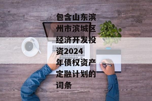 包含山东滨州市滨城区经济开发投资2024年债权资产定融计划的词条-第1张图片-信托定融返点网