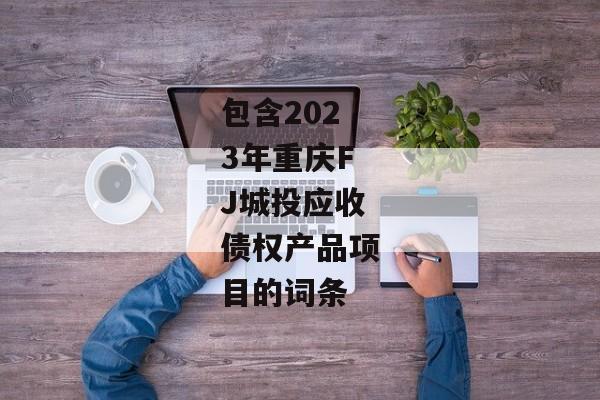 包含2023年重庆FJ城投应收债权产品项目的词条-第1张图片-信托定融返点网