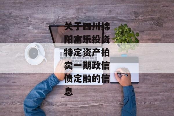 关于四川绵阳富乐投资特定资产拍卖一期政信债定融的信息-第1张图片-信托定融返点网