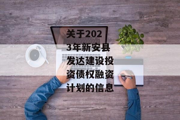 关于2023年新安县发达建设投资债权融资计划的信息