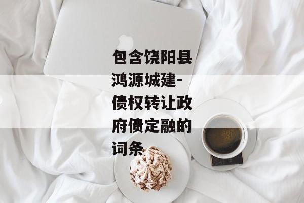 包含饶阳县鸿源城建-债权转让政府债定融的词条