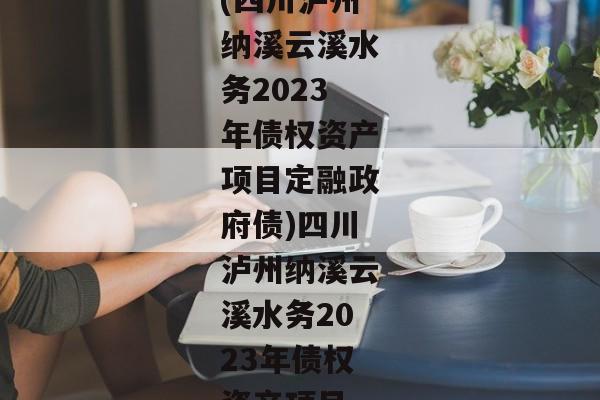 (四川泸州纳溪云溪水务2023年债权资产项目定融政府债)四川泸州纳溪云溪水务2023年债权资产项目