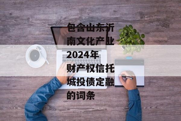 包含山东沂南文化产业2024年财产权信托城投债定融的词条